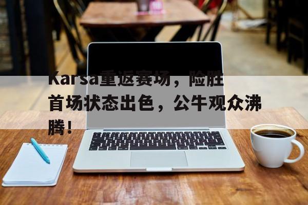 Karsa重返赛场，险胜首场状态出色，公牛观众沸腾！